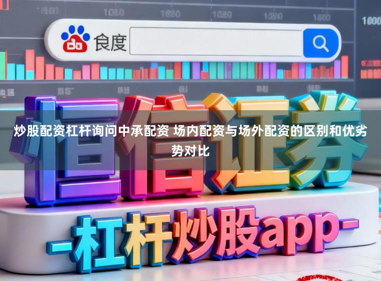 炒股配资杠杆询问中承配资 场内配资与场外配资的区别和优劣势对比