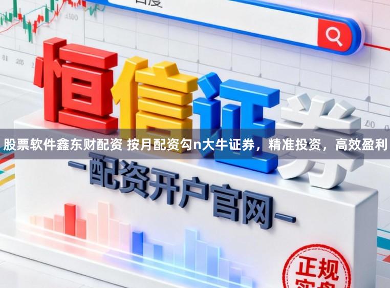 股票软件鑫东财配资 按月配资勾n大牛证券，精准投资，高效盈利