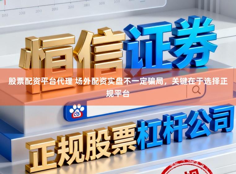 股票配资平台代理 场外配资实盘不一定骗局，关键在于选择正规平台