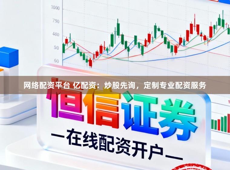 网络配资平台 亿配资：炒股先询，定制专业配资服务