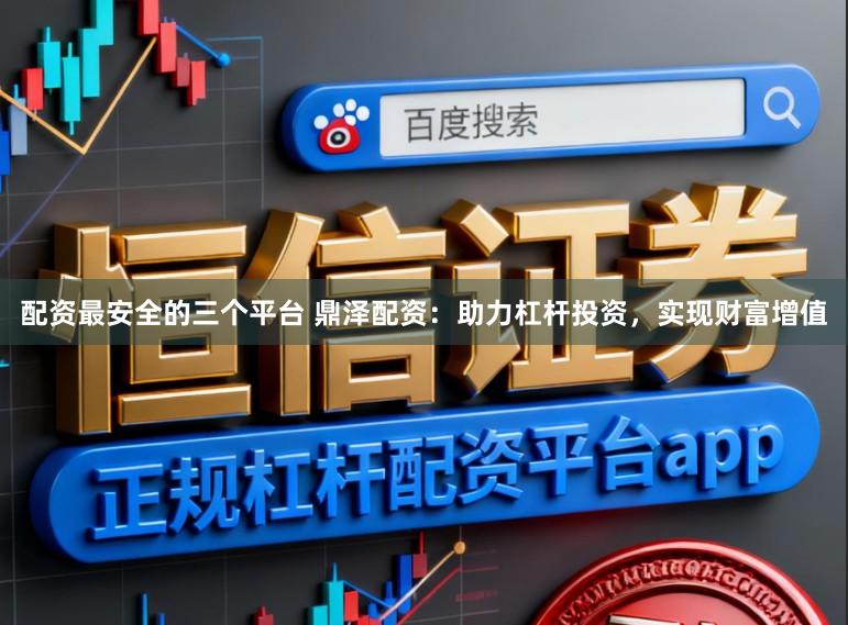 配资最安全的三个平台 鼎泽配资：助力杠杆投资，实现财富增值