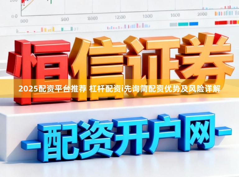 2025配资平台推荐 杠杆配资i先询简配资优势及风险详解