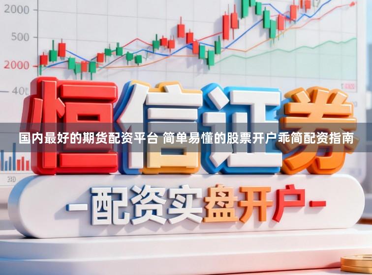 国内最好的期货配资平台 简单易懂的股票开户乖简配资指南