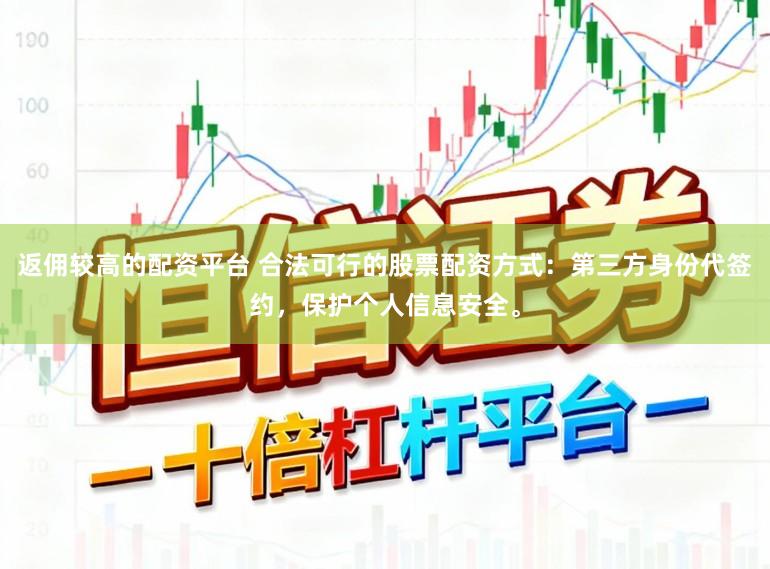 返佣较高的配资平台 合法可行的股票配资方式：第三方身份代签约，保护个人信息安全。