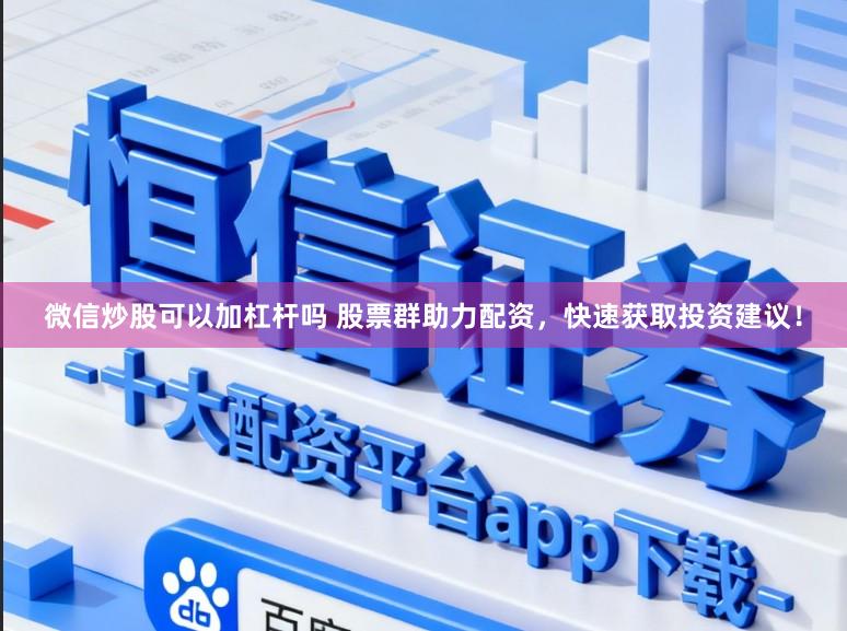 微信炒股可以加杠杆吗 股票群助力配资,快速获取投资建议!