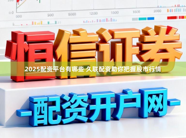 2025配资平台有哪些 久联配资助你把握股市行情