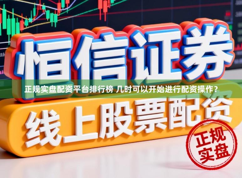 正规实盘配资平台排行榜 几时可以开始进行配资操作？