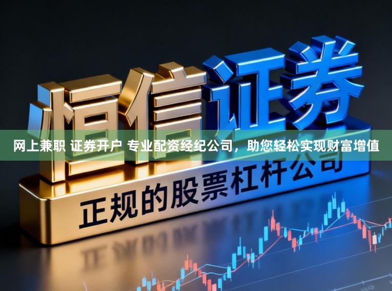 网上兼职 证券开户 专业配资经纪公司，助您轻松实现财富增值