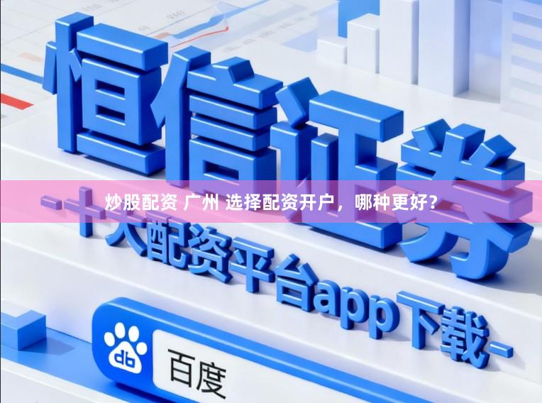 炒股配资 广州 选择配资开户，哪种更好？