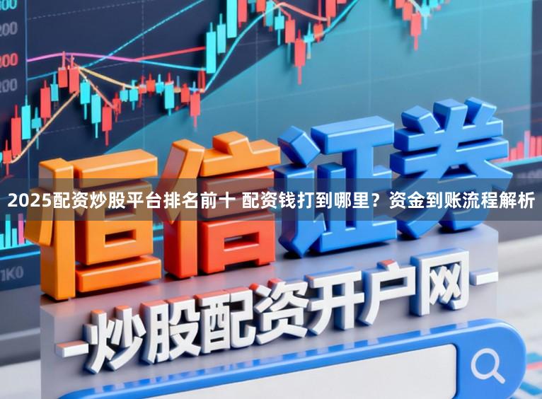 2025配资炒股平台排名前十 配资钱打到哪里？资金到账流程解析