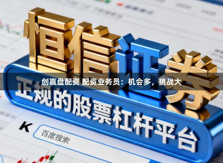 创赢盘配资 配资业务员：机会多，挑战大