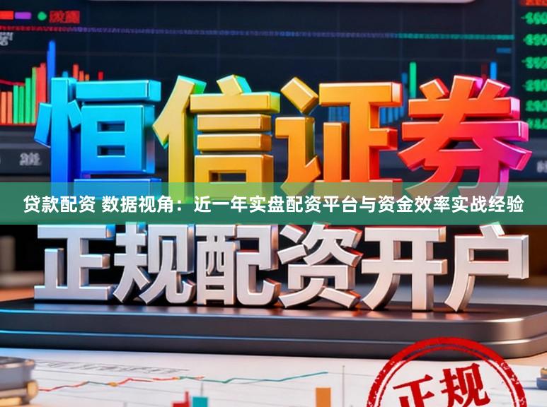 贷款配资 数据视角：近一年实盘配资平台与资金效率实战经验