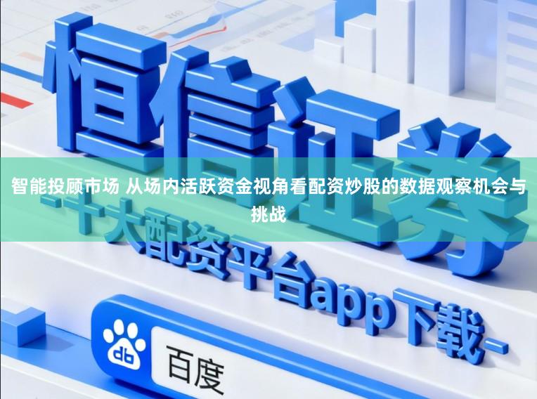 智能投顾市场 从场内活跃资金视角看配资炒股的数据观察机会与挑战