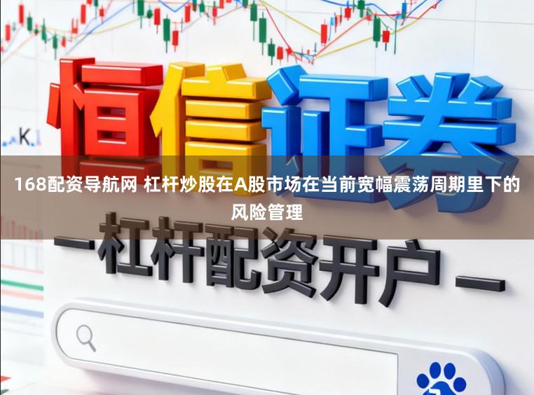 168配资导航网 杠杆炒股在A股市场在当前宽幅震荡周期里下的风险管理