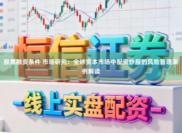 股票融资条件 市场研究：全球资本市场中配资炒股的风险管理案例解读