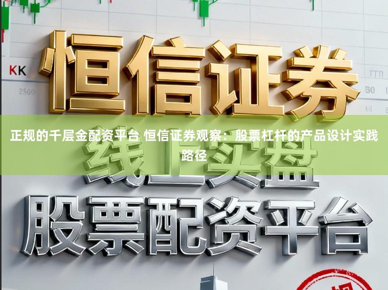 正规的千层金配资平台 恒信证券观察：股票杠杆的产品设计实践路径