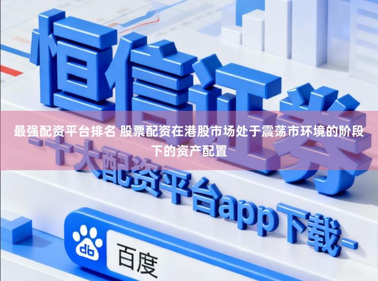 最强配资平台排名 股票配资在港股市场处于震荡市环境的阶段下的资产配置