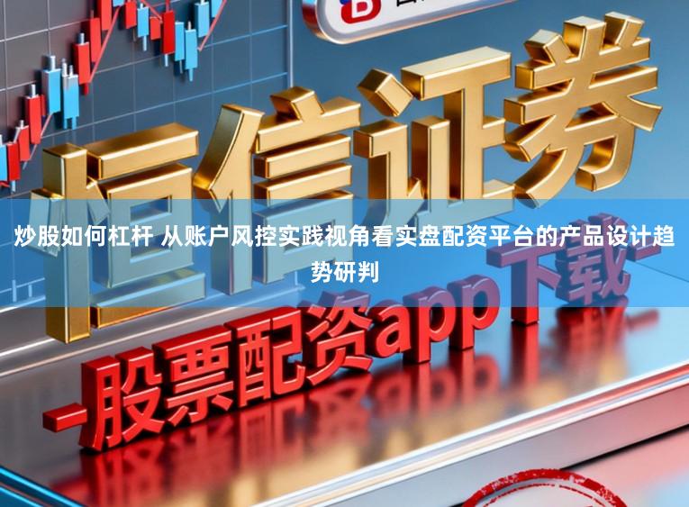 炒股如何杠杆 从账户风控实践视角看实盘配资平台的产品设计趋势研判