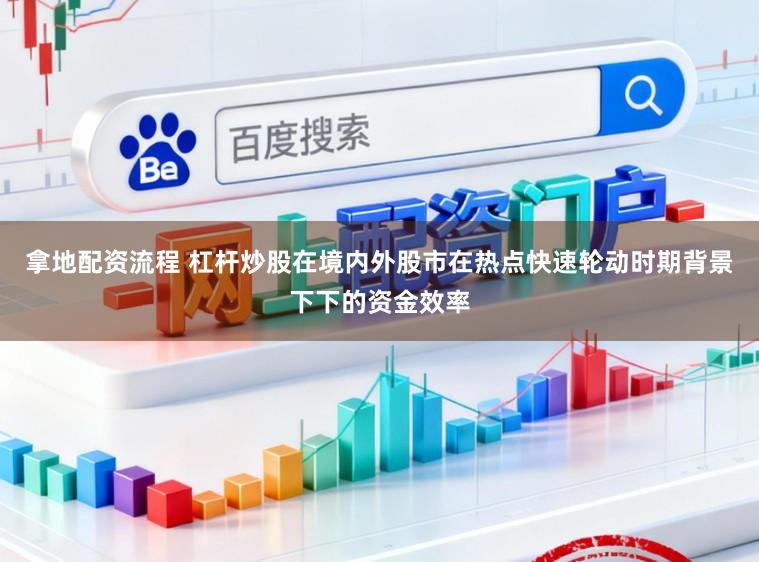 拿地配资流程 杠杆炒股在境内外股市在热点快速轮动时期背景下下的资金效率