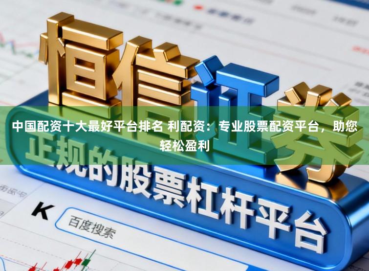 中国配资十大最好平台排名 利配资：专业股票配资平台，助您轻松盈利