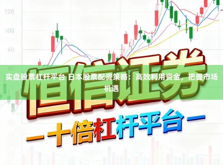 实盘股票杠杆平台 日本股票配资策略：高效利用资金，把握市场机遇