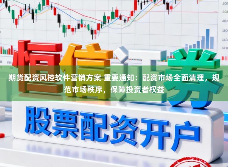 期货配资风控软件营销方案 重要通知：配资市场全面清理，规范市场秩序，保障投资者权益