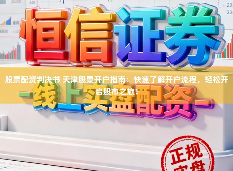 股票配资判决书 天津股票开户指南：快速了解开户流程，轻松开启股市之旅！