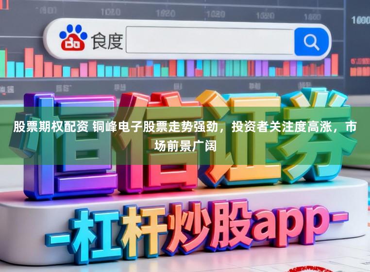 股票期权配资 铜峰电子股票走势强劲，投资者关注度高涨，市场前景广阔
