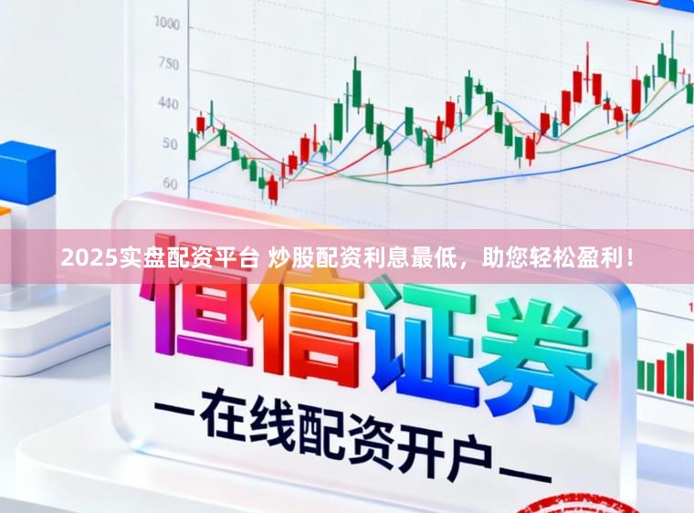 2025实盘配资平台 炒股配资利息最低,助您轻松盈利!