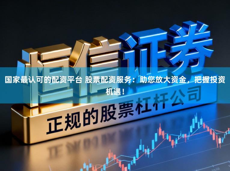 国家最认可的配资平台 股票配资服务：助您放大资金，把握投资机遇！