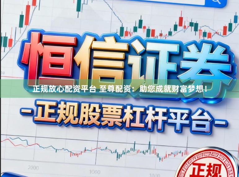 正规放心配资平台 至尊配资:助您成就财富梦想!