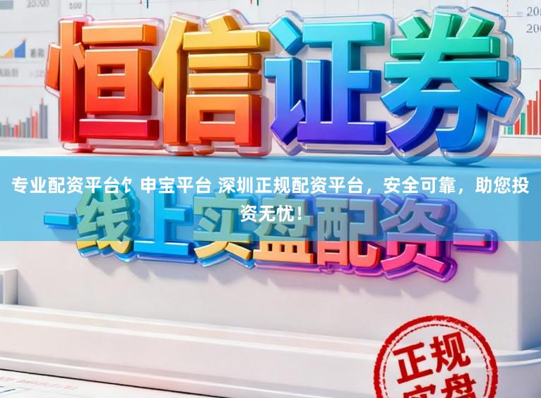 专业配资平台饣申宝平台 深圳正规配资平台,安全可靠,助您投资无忧!